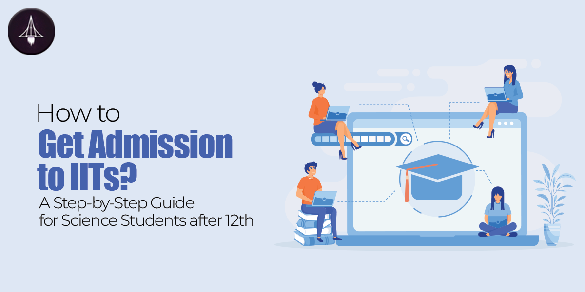 How to Get Admission to IITs? A Step-by-Step Guide for Science Students after 12th